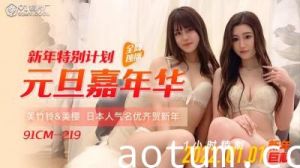 元旦巨献 国产超乱交91CM219 美樱×美竹铃绝顶双飞 新年肉体嘉年华 汁液横流高潮预告海报