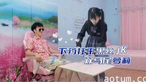 媚药调教黑丝JK！双马尾萝莉无套狂操强制高潮，制服下药疯狂输出