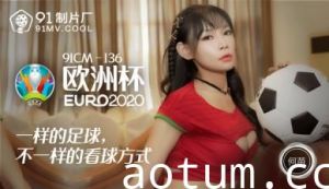 91CM136何苗痴女欧洲杯激情碰撞 蜜桃臀浪叫肉体盛宴疯狂输出