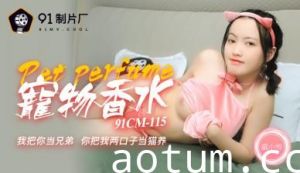 国产AV91CM115番号：宠物香水の魅惑物语！戚小怜骚浪发情，催情香氛让她欲仙欲死～