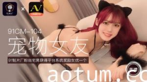 国产AV91CM104美樱の萌宠调教 宠物女友角色扮演逆天侍奉