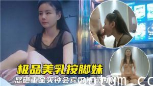 极品美乳按脚妹怒砸重金买钟宾馆爆操内射