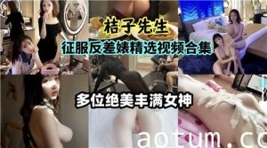 桔子先生征服反差婊精选视频合集多为绝美丰满女神