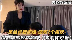 黑丝长腿御姐调教2个男奴皮鞭抽脸辱骂舔脚