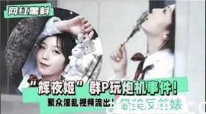 辉夜姬群P玩炮机事件聚众淫乱视频流出