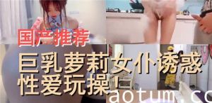 国产推荐巨乳萝莉女仆诱惑性爱玩操