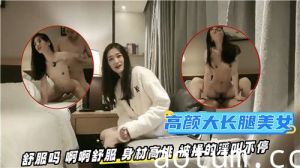 高颜大长腿美女被操的淫叫不停