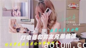 打电话喝男友兄弟偷情约来男友好兄弟给他带绿帽子