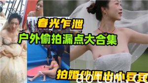 春光乍泄户外偷拍漏点大合集拍婚纱漏出小豆豆