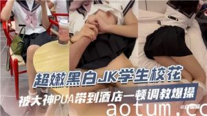 超嫩黑白JK学生校花被大神PUA带到酒店一顿调教爆操