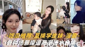 吃瓜推荐互换学生妹淫妻各种场景操逼高潮喷水合集