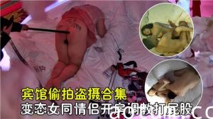 宾馆偷拍盗摄合集变态女同情侣开房调教打屁股