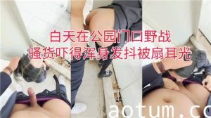 白天在公园门口野战骚货吓得浑身发抖被扇耳光