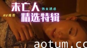 美艳未亡人精选特辑：饥渴寡妇的禁忌之夜！