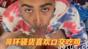 鼻环骚货深喉吃鸡，口交绝技欲仙欲死