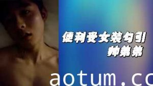 女装变装受大胆勾引帅气弟弟的香艳诱惑