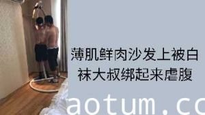 沙发上白袜大叔捆绑薄肌鲜肉，狠狠虐腹玩到爽