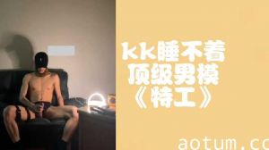 kk深夜难耐失眠 顶级男模特攻激情服务整夜不停