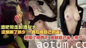 独家流出 酒吧带走的醉酒女 就摸俩下就自己坐上来了