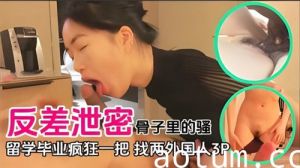 反差泄密骨子里的骚留学毕业疯狂一把找两个外国人3P