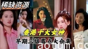 【明星泄密】超稀缺资源！香港十大女神早期下海拍片
