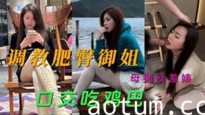 网爆快手模特被调教 肥臀御姐母狗反差婊口交吃鸡巴视频流出