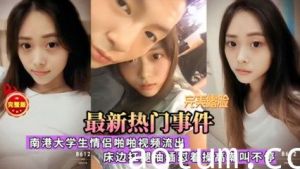 最新热门事件，南港大学生情侣啪啪视频流出，床边扛腿抽插慰着操高潮叫不停