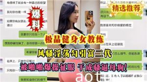 极品健身女教练风骚淫荡勾引富二代被啪啪爆操征服干成骚逼母狗