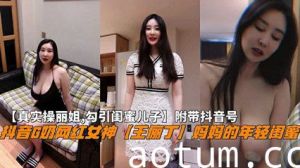 独家泄密抖音G奶网红女神【王俪丁】勾引闺蜜儿子附带抖音号