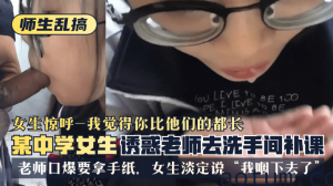 网曝-【师生乱搞】某中学女生诱惑老师去洗手间补可，女生惊呼“我觉得你比他们的都长”，老师口爆要拿手纸，女生淡定说“我咽下去了”