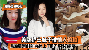 网曝-【重磅泄密】美腿护士妹子被情人偷拍洗澡灌醉被群P内射-上下洞齐开玩的很嗨
