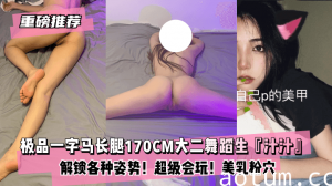 网曝-【重磅推荐】极品一字马长腿170CM大二舞蹈生『汁汁』最新甄选！解锁各种姿势！超级会玩！美乳粉穴！爱了爱了