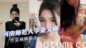 河南师范大学气质校花『姜艾琳』劈腿，被两名男友发现，校外男友还将性爱视频曝光