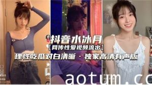 劲爆流出性爱视频 网红抖音水冰月 理性吃瓜对白清晰