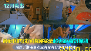 【12月流出】最新国内洗浴偷窥实录！超近距离奶撞脸！泡澡、淋浴更衣应有尽有，好多年轻女神，且看且珍惜！