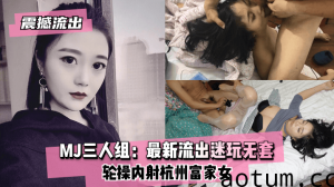 网曝-【震撼流出】MJ三人组：最新流出迷玩无套轮操内射杭州富家女