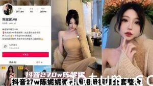 【抖音270W粉丝网红陈妮妮】全套视频泄密 真是个大骚逼