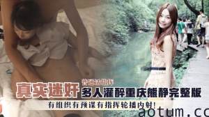 网曝-【真实迷奸】多人灌醉重庆熊静完整版，有组织有预谋有指挥轮播内射！普通话指挥！