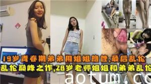 独家流出19岁青春期弟弟用姐姐撸管，最后乱伦