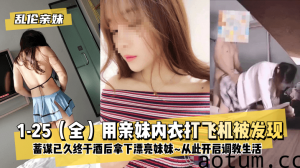 网曝-【乱伦亲妹】1-25（全）用亲妹内衣打飞机被发现！蓄谋