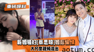 网曝-【重磅爆料】新婚骚妇[蔡思琼]婚后偷情大尺度视频流出!