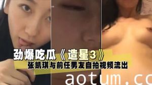 劲爆吃瓜《造星3》张凯琪与前任男友自拍视频流出