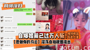网曝-【网曝淫妇】自爆婚前已过万人斩！推特极品反差人妻【愿做你的乌云】淫荡自拍视图流出