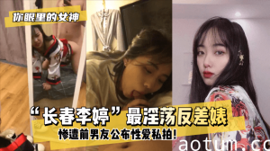 网曝-【你眼里的女神？】“长春李婷”最淫荡反差婊~！惨遭前男友公布性爱私拍！