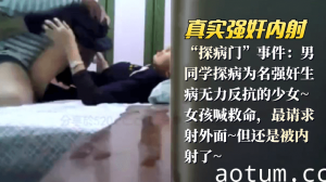 网曝-【真实强奸内射】“探病门”事件：男同学探病为名强奸生病无力反抗的少女_女孩喊救命，最请求射外面,但还是被内射了