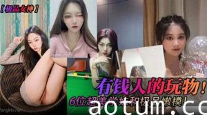 【极品女神】有钱人的玩物！六位超美学妹和极品嫩模