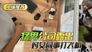 网曝-【小编推荐】太狠了！绝对真实！猛男公司露出，对女同事打飞机！