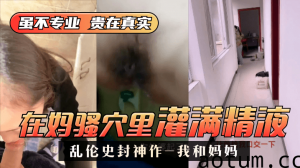 网曝-【乱伦史封神作-我和妈妈】真实乱伦❤️我在妈骚穴里灌满精液 超刺激 过程对白