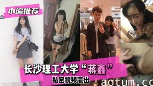 网曝-【小编推荐】长沙理工大学”蒋鑫“私密视频流出