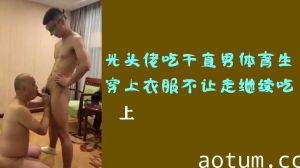 光头佬深喉伺候直男体育生，穿衣想逃？按倒继续口到射精